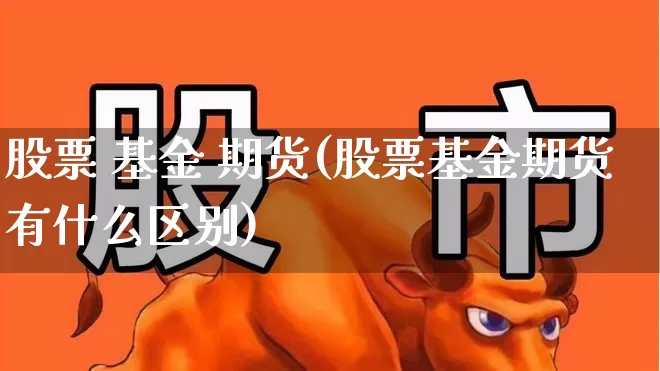 股票 基金 期货(股票基金期货有什么区别)_https://www.hhem8.com_科创板_第1张