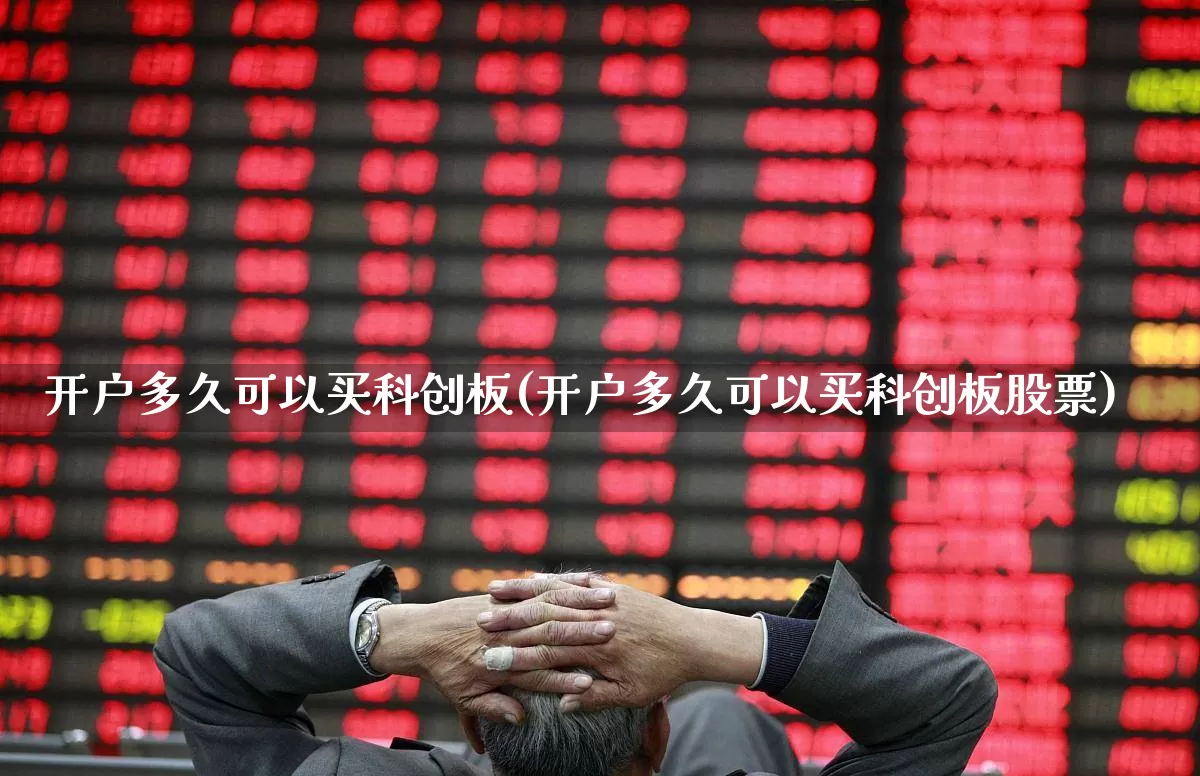 开户多久可以买科创板(开户多久可以买科创板股票)_https://www.hhem8.com_创业板_第1张