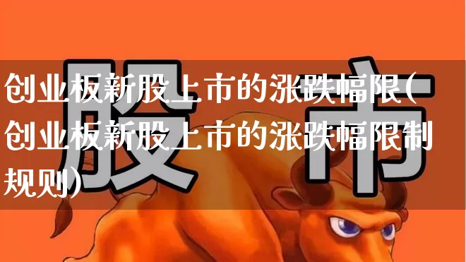 创业板新股上市的涨跌幅限(创业板新股上市的涨跌幅限制规则)_https://www.hhem8.com_科创板_第1张