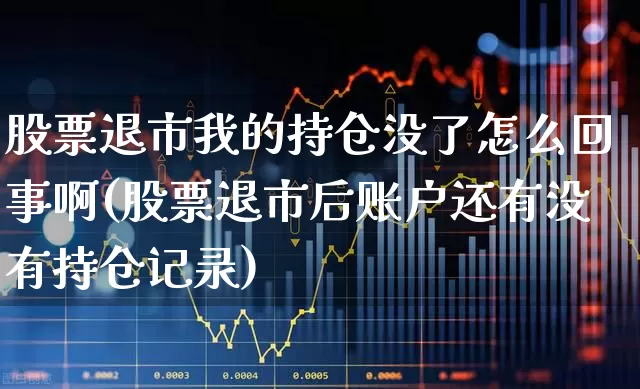股票退市我的持仓没了怎么回事啊(股票退市后账户还有没有持仓记录)_https://www.hhem8.com_上交所_第1张