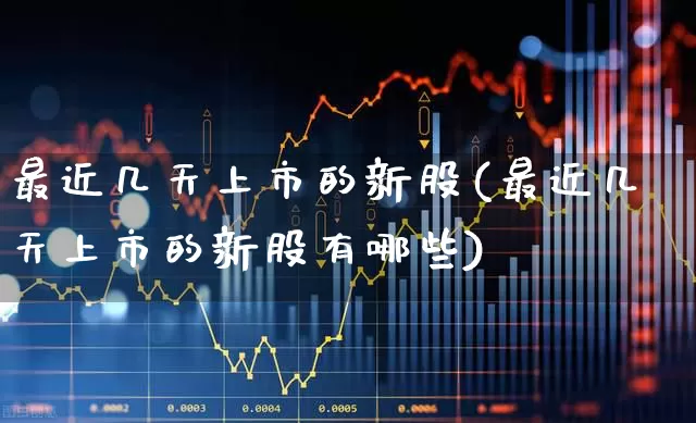 最近几天上市的新股(最近几天上市的新股有哪些)_https://www.hhem8.com_北交所_第1张