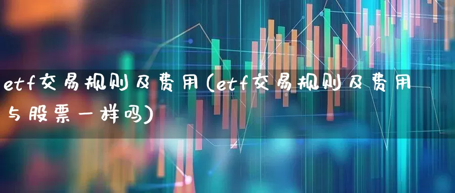 etf交易规则及费用(etf交易规则及费用与股票一样吗)_https://www.hhem8.com_科创板_第1张