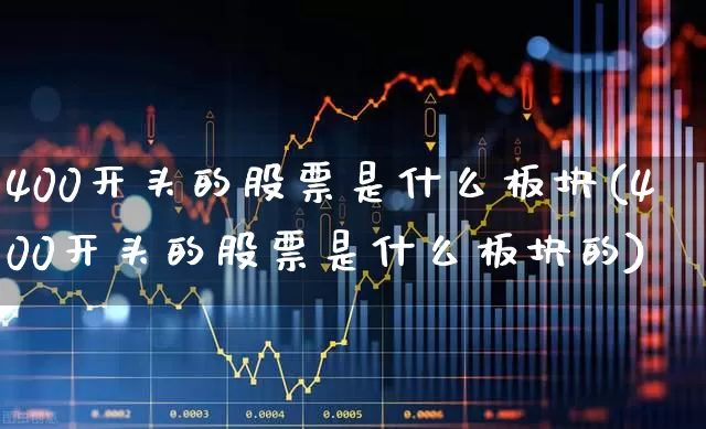 400开头的股票是什么板块(400开头的股票是什么板块的)_https://www.hhem8.com_上交所_第1张
