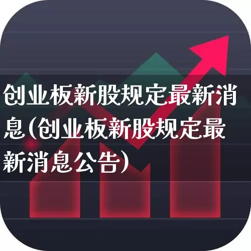创业板新股规定最新消息(创业板新股规定最新消息公告)_https://www.hhem8.com_北交所_第1张