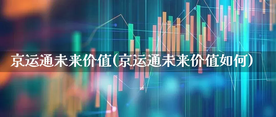 京运通未来价值(京运通未来价值如何)_https://www.hhem8.com_创业板_第1张