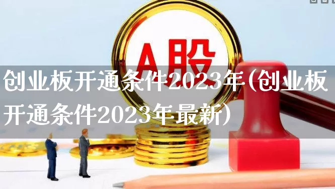 创业板开通条件2023年(创业板开通条件2023年最新)_https://www.hhem8.com_北交所_第1张