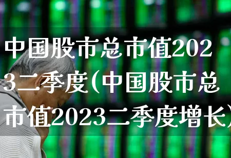 中国股市总市值2023二季度(中国股市总市值2023二季度增长)_https://www.hhem8.com_科创板_第1张