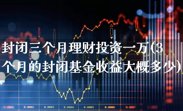封闭三个月理财投资一万(3个月的封闭基金收益大概多少)_https://www.hhem8.com_科创板_第1张
