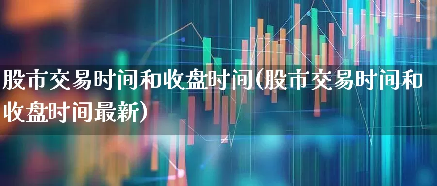 股市交易时间和收盘时间(股市交易时间和收盘时间最新)_https://www.hhem8.com_上交所_第1张