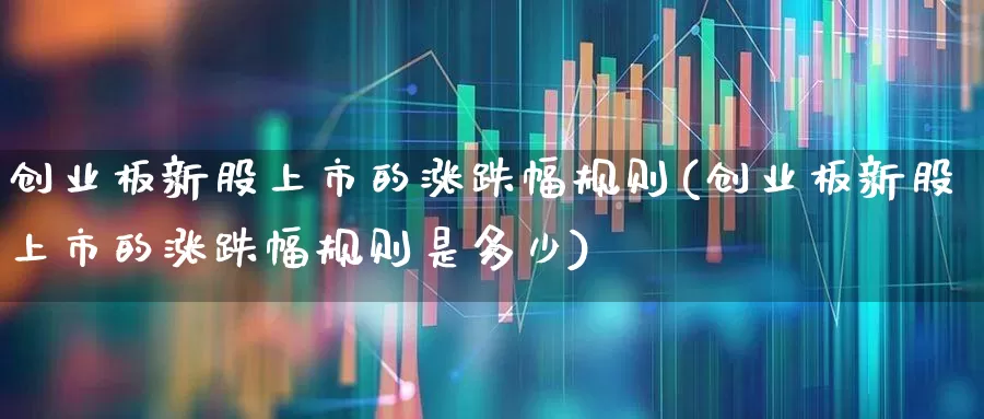 创业板新股上市的涨跌幅规则(创业板新股上市的涨跌幅规则是多少)_https://www.hhem8.com_上交所_第1张