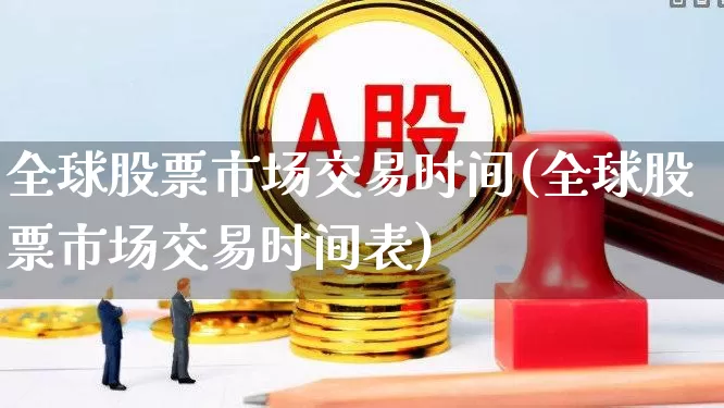 全球股票市场交易时间(全球股票市场交易时间表)_https://www.hhem8.com_深交所_第1张