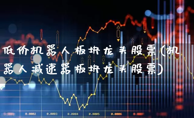低价机器人板块龙头股票(机器人减速器板块龙头股票)_https://www.hhem8.com_科创板_第1张