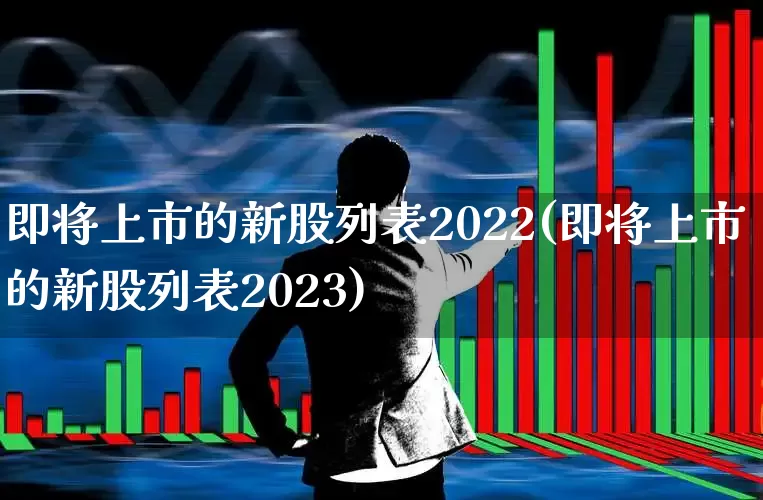 即将上市的新股列表2022(即将上市的新股列表2023)_https://www.hhem8.com_深交所_第1张