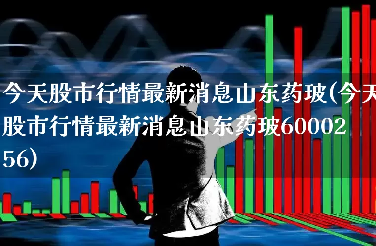 今天股市行情最新消息山东药玻(今天股市行情最新消息山东药玻6000256)_https://www.hhem8.com_深交所_第1张