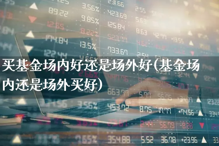 买基金场内好还是场外好(基金场内还是场外买好)_https://www.hhem8.com_北交所_第1张