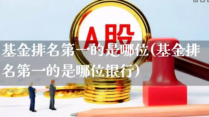 基金排名第一的是哪位(基金排名第一的是哪位银行)_https://www.hhem8.com_北交所_第1张