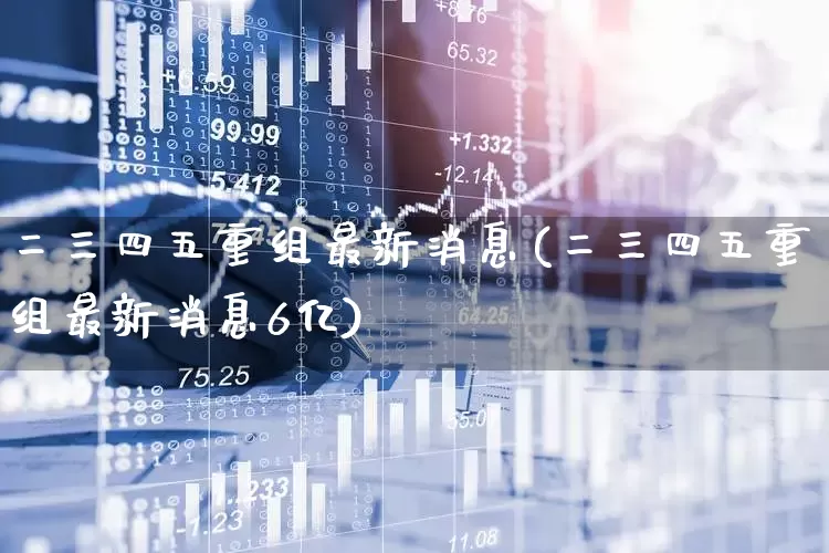二三四五重组最新消息(二三四五重组最新消息6亿)_https://www.hhem8.com_科创板_第1张