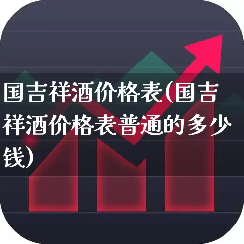 国吉祥酒价格表(国吉祥酒价格表普通的多少钱)_https://www.hhem8.com_科创板_第1张