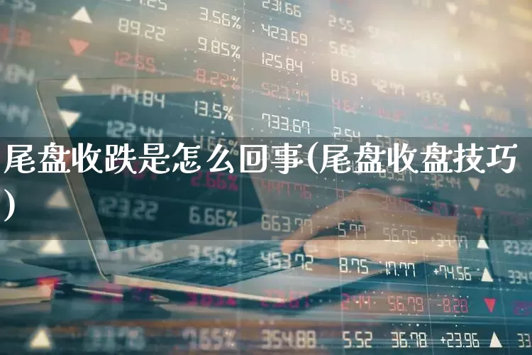 尾盘收跌是怎么回事(尾盘收盘技巧)_https://www.hhem8.com_科创板_第1张