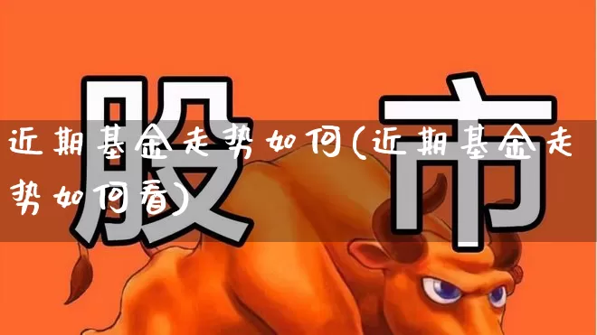 近期基金走势如何(近期基金走势如何看)_https://www.hhem8.com_创业板_第1张