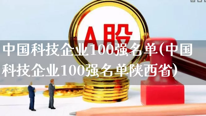 中国科技企业100强名单(中国科技企业100强名单陕西省)_https://www.hhem8.com_科创板_第1张