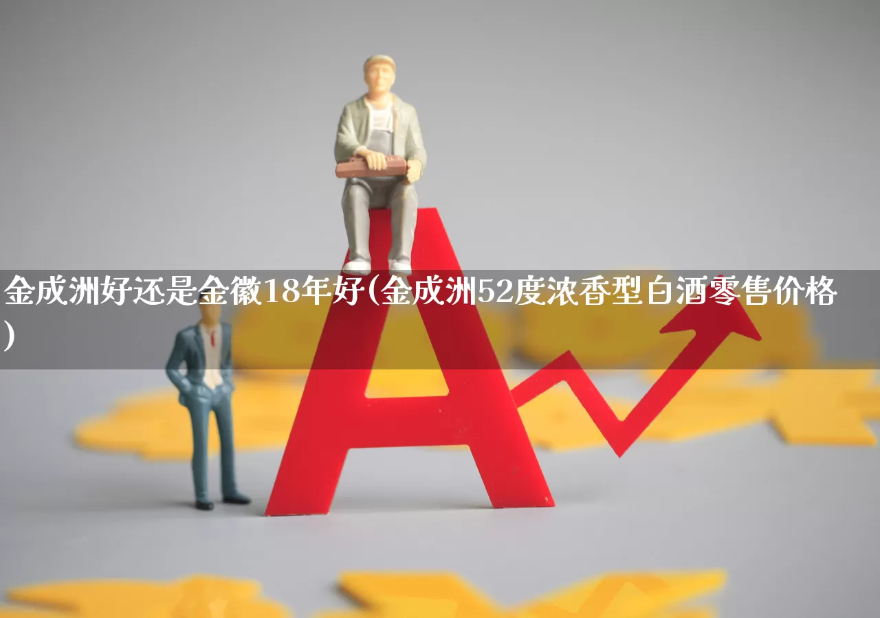 金成洲好还是金徽18年好(金成洲52度浓香型白酒零售价格)_https://www.hhem8.com_科创板_第1张