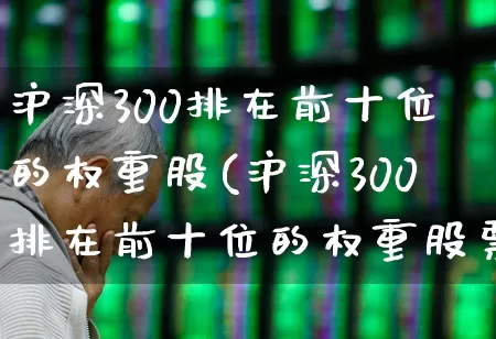 沪深300排在前十位的权重股(沪深300排在前十位的权重股票有哪些)_https://www.hhem8.com_上交所_第1张