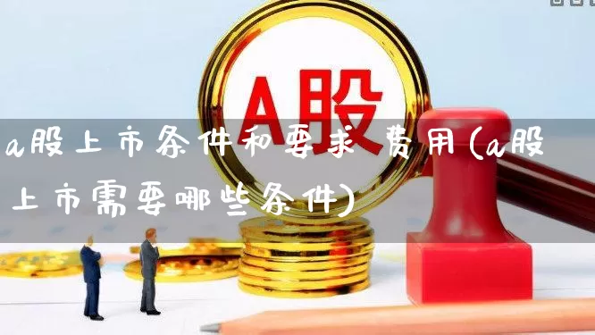 a股上市条件和要求 费用(a股上市需要哪些条件)_https://www.hhem8.com_科创板_第1张
