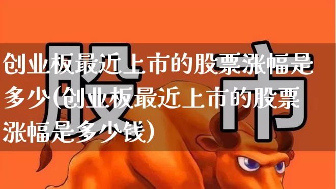 创业板最近上市的股票涨幅是多少(创业板最近上市的股票涨幅是多少钱)_https://www.hhem8.com_科创板_第1张