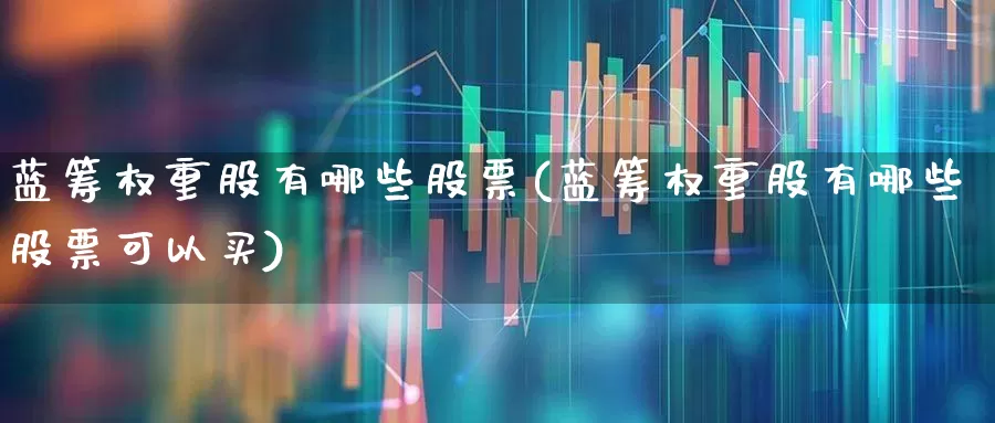 蓝筹权重股有哪些股票(蓝筹权重股有哪些股票可以买)_https://www.hhem8.com_科创板_第1张