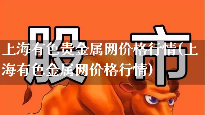 上海有色贵金属网价格行情(上海有色金属网价格行情)_https://www.hhem8.com_科创板_第1张
