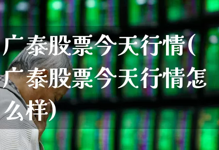 广泰股票今天行情(广泰股票今天行情怎么样)_https://www.hhem8.com_科创板_第1张