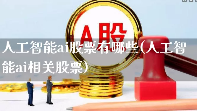 人工智能ai股票有哪些(人工智能ai相关股票)_https://www.hhem8.com_科创板_第1张