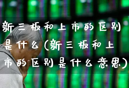新三板和上市的区别是什么(新三板和上市的区别是什么意思)_https://www.hhem8.com_深交所_第1张