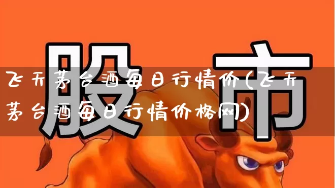 飞天茅台酒每日行情价(飞天茅台酒每日行情价格网)_https://www.hhem8.com_科创板_第1张