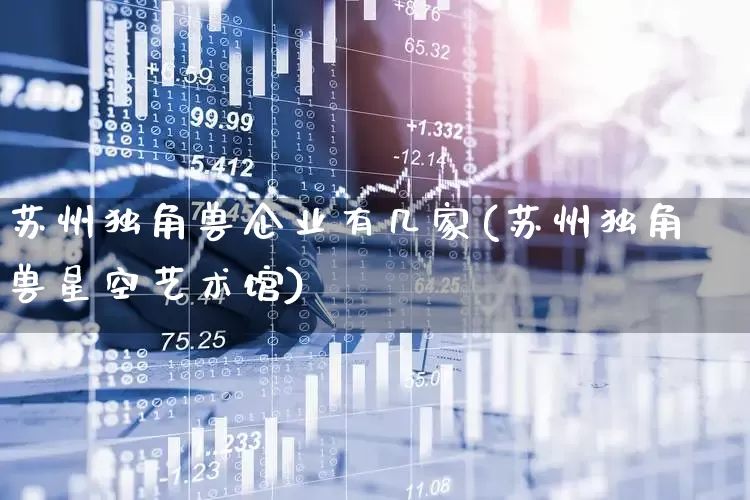苏州独角兽企业有几家(苏州独角兽星空艺术馆)_https://www.hhem8.com_深交所_第1张