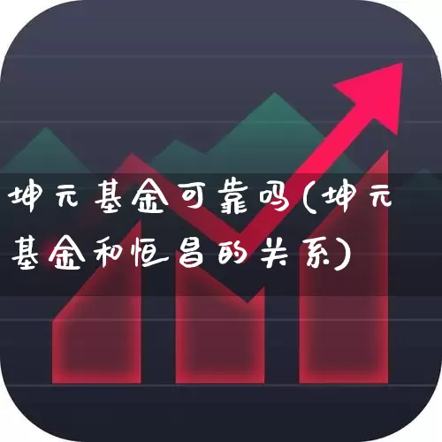 坤元基金可靠吗(坤元基金和恒昌的关系)_https://www.hhem8.com_上交所_第1张