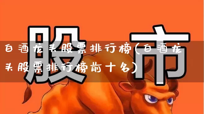 白酒龙头股票排行榜(白酒龙头股票排行榜前十名)_https://www.hhem8.com_创业板_第1张