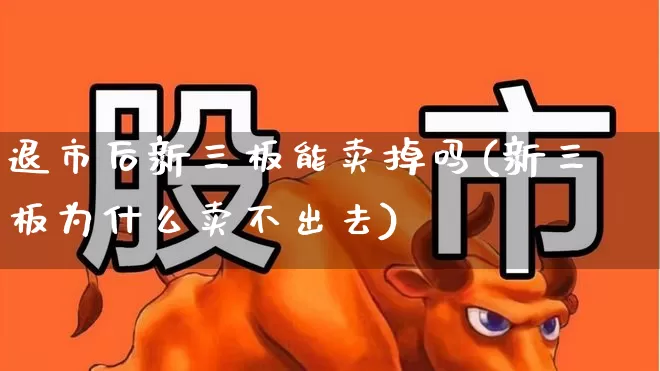 退市后新三板能卖掉吗(新三板为什么卖不出去)_https://www.hhem8.com_创业板_第1张