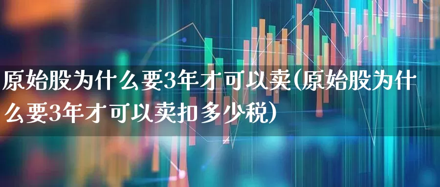 原始股为什么要3年才可以卖(原始股为什么要3年才可以卖扣多少税)_https://www.hhem8.com_科创板_第1张