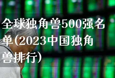 全球独角兽500强名单(2023中国独角兽排行)_https://www.hhem8.com_创业板_第1张