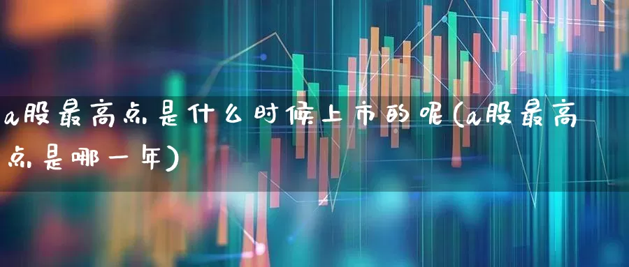 a股最高点是什么时候上市的呢(a股最高点是哪一年)_https://www.hhem8.com_科创板_第1张