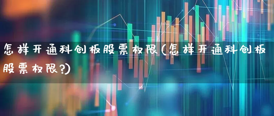 怎样开通科创板股票权限(怎样开通科创板股票权限?)_https://www.hhem8.com_上交所_第1张