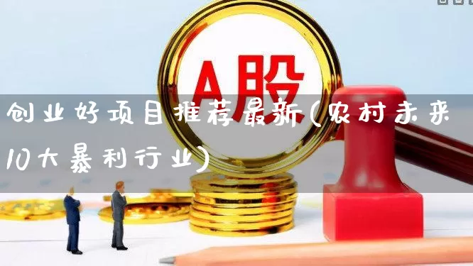 创业好项目推荐最新(农村未来10大暴利行业)_https://www.hhem8.com_深交所_第1张