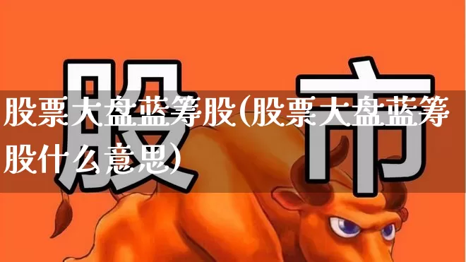 股票大盘蓝筹股(股票大盘蓝筹股什么意思)_https://www.hhem8.com_创业板_第1张