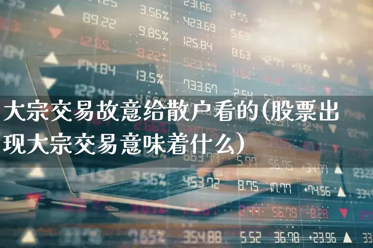 大宗交易故意给散户看的(股票出现大宗交易意味着什么)_https://www.hhem8.com_深交所_第1张