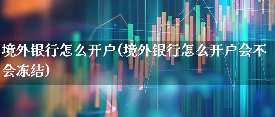 境外银行怎么开户(境外银行怎么开户会不会冻结)_https://www.hhem8.com_北交所_第1张