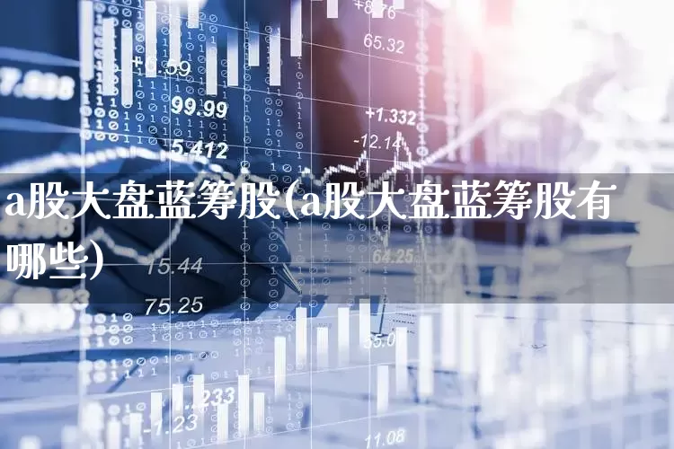 a股大盘蓝筹股(a股大盘蓝筹股有哪些)_https://www.hhem8.com_科创板_第1张