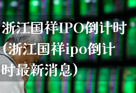 浙江国祥IPO倒计时(浙江国祥ipo倒计时最新消息)_https://www.hhem8.com_上交所_第1张