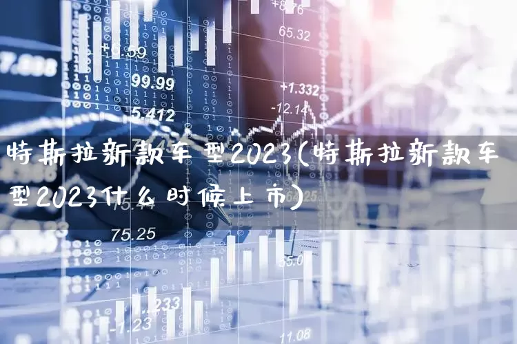 特斯拉新款车型2023(特斯拉新款车型2023什么时候上市)_https://www.hhem8.com_创业板_第1张
